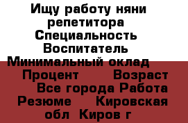 Ищу работу няни, репетитора › Специальность ­ Воспитатель › Минимальный оклад ­ 300 › Процент ­ 5 › Возраст ­ 28 - Все города Работа » Резюме   . Кировская обл.,Киров г.